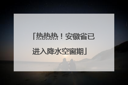 热热热！安徽省已进入降水空窗期