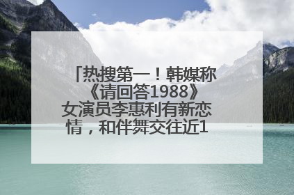 热搜第一！韩媒称《请回答1988》女演员李惠利有新恋情，和伴舞交往近1年，经纪公司回应