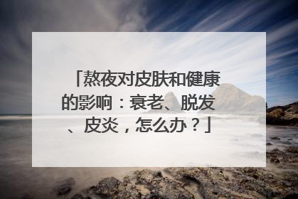 熬夜对皮肤和健康的影响：衰老、脱发、皮炎，怎么办？