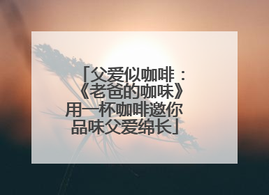 父爱似咖啡：《老爸的咖味》用一杯咖啡邀你品味父爱绵长