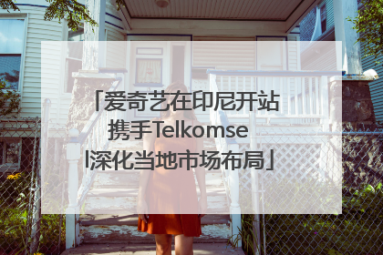 爱奇艺在印尼开站 携手Telkomsel深化当地市场布局