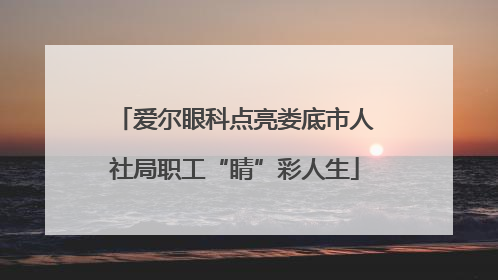 爱尔眼科点亮娄底市人社局职工“睛”彩人生