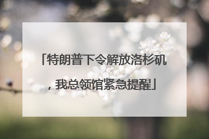 特朗普下令解放洛杉矶，我总领馆紧急提醒