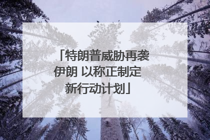 特朗普威胁再袭伊朗 以称正制定新行动计划