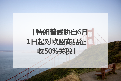 特朗普威胁自6月1日起对欧盟商品征收50%关税
