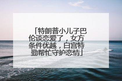 特朗普小儿子巴伦谈恋爱了，女方条件优越，白宫特勤帮忙守护恋情