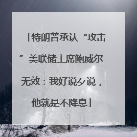 特朗普承认“攻击”美联储主席鲍威尔无效：我好说歹说，他就是不降息