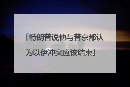 特朗普说他与普京都认为以伊冲突应该结束