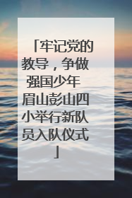 牢记党的教导，争做强国少年 眉山彭山四小举行新队员入队仪式