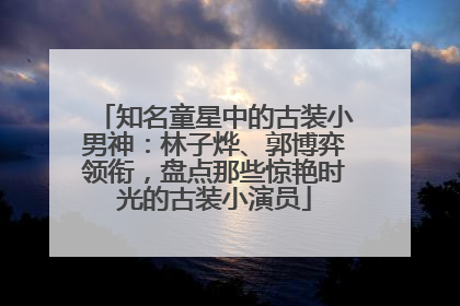 知名童星中的古装小男神：林子烨、郭博弈领衔，盘点那些惊艳时光的古装小演员