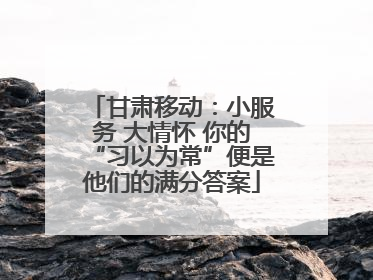 甘肃移动：小服务 大情怀 你的“习以为常”便是他们的满分答案