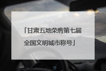 甘肃五地荣膺第七届全国文明城市称号