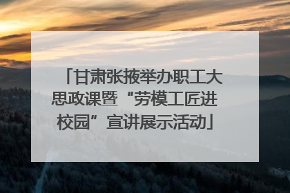 甘肃张掖举办职工大思政课暨“劳模工匠进校园”宣讲展示活动