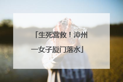 生死营救！漳州一女子厦门落水