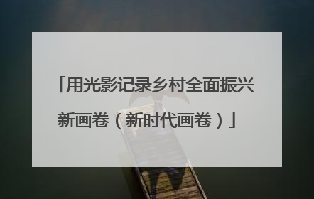 用光影记录乡村全面振兴新画卷（新时代画卷）