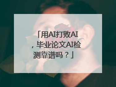 用AI打败AI，毕业论文AI检测靠谱吗？