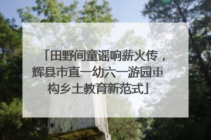 田野间童谣响薪火传，辉县市直一幼六一游园重构乡土教育新范式