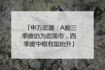 申万宏源：A股三季度仍为震荡市，四季度中枢有望抬升
