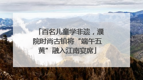 百名儿童学非遗，濮院时尚古镇将“端午五黄”融入江南宴席