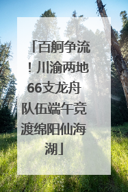 百舸争流！川渝两地66支龙舟队伍端午竞渡绵阳仙海湖