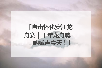 直击怀化安江龙舟赛｜千年龙舟魂，呐喊声震天！