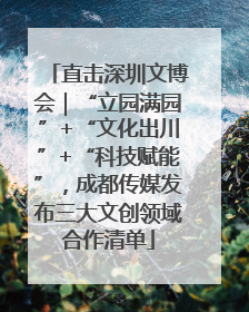 直击深圳文博会｜“立园满园”+“文化出川”+“科技赋能”，成都传媒发布三大文创领域合作清单