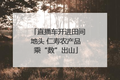 直播车开进田间地头 仁寿农产品乘“数”出山