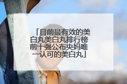 目前最有效的美白丸美白丸排行榜前十强公布央妈唯一认可的美白丸