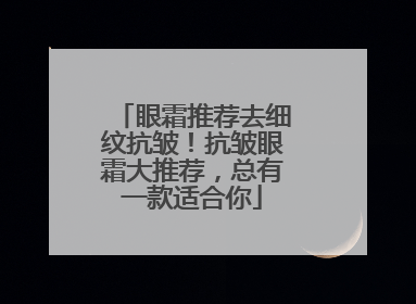 眼霜推荐去细纹抗皱！抗皱眼霜大推荐，总有一款适合你