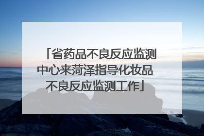 省药品不良反应监测中心来菏泽指导化妆品不良反应监测工作