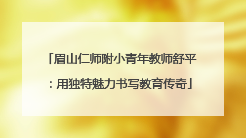 眉山仁师附小青年教师舒平：用独特魅力书写教育传奇
