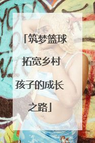 筑梦篮球 拓宽乡村孩子的成长之路