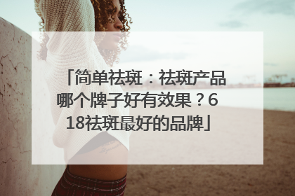 简单祛斑：祛斑产品哪个牌子好有效果？618祛斑最好的品牌