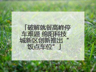 破解就餐高峰停车难题 绵阳科技城新区创新推出“饭点车位”