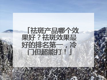 祛斑产品哪个效果好？祛斑效果最好的排名第一，冷门但超能打！