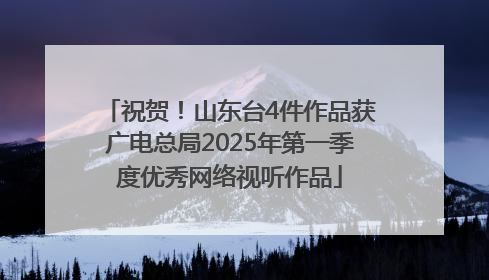 祝贺！山东台4件作品获广电总局2025年第一季度优秀网络视听作品