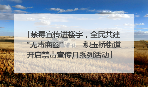 禁毒宣传进楼宇，全民共建“无毒商圈”——积玉桥街道开启禁毒宣传月系列活动