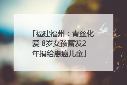 福建福州：青丝化爱 8岁女孩蓄发2年捐给患癌儿童