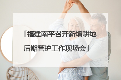 福建南平召开新增耕地后期管护工作现场会