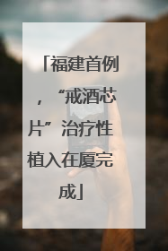 福建首例，“戒酒芯片”治疗性植入在厦完成