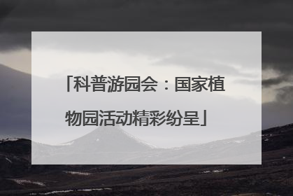 科普游园会：国家植物园活动精彩纷呈