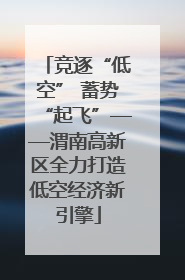 竞逐“低空” 蓄势“起飞”——渭南高新区全力打造低空经济新引擎