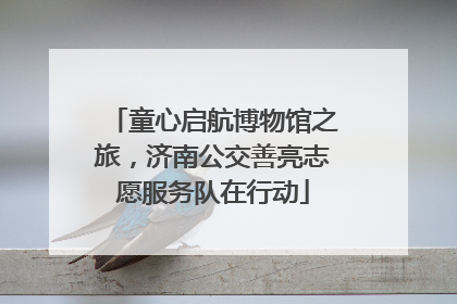 童心启航博物馆之旅，济南公交善亮志愿服务队在行动