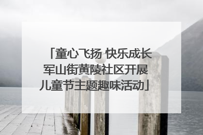 童心飞扬 快乐成长 军山街黄陵社区开展儿童节主题趣味活动