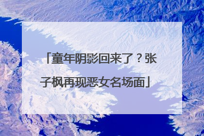 童年阴影回来了？张子枫再现恶女名场面