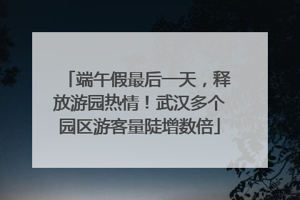 端午假最后一天，释放游园热情！武汉多个园区游客量陡增数倍