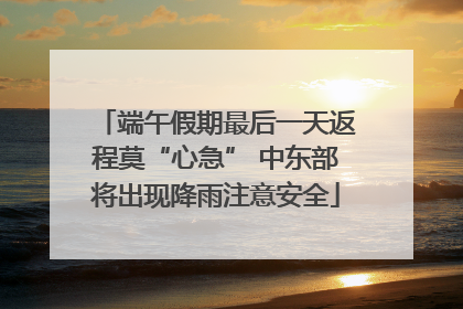 端午假期最后一天返程莫“心急” 中东部将出现降雨注意安全