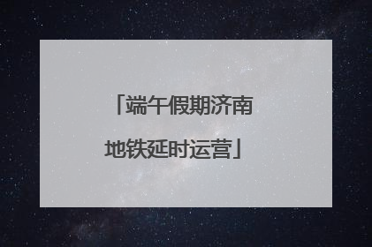 端午假期济南地铁延时运营