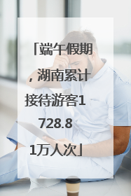 端午假期，湖南累计接待游客1728.81万人次