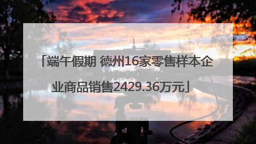 端午假期 德州16家零售样本企业商品销售2429.36万元